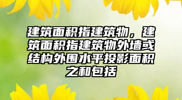 建筑面積指建筑物，建筑面積指建筑物外墻或結構外圍水平投影面積之和包括