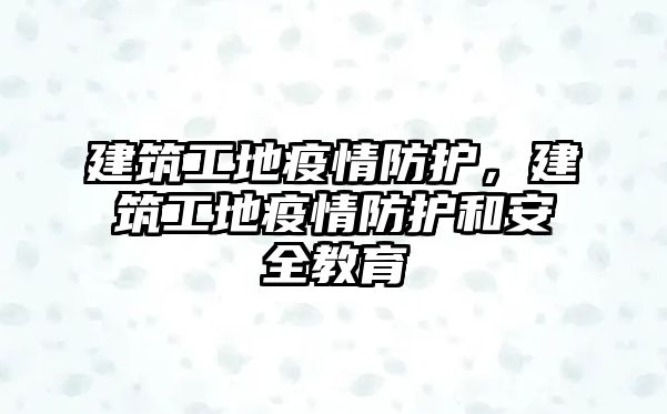 建筑工地疫情防護，建筑工地疫情防護和安全教育