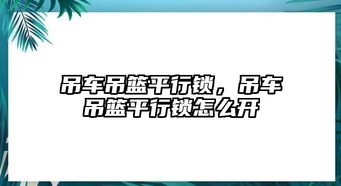 吊車吊籃平行鎖，吊車吊籃平行鎖怎么開