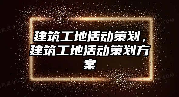 建筑工地活動策劃，建筑工地活動策劃方案