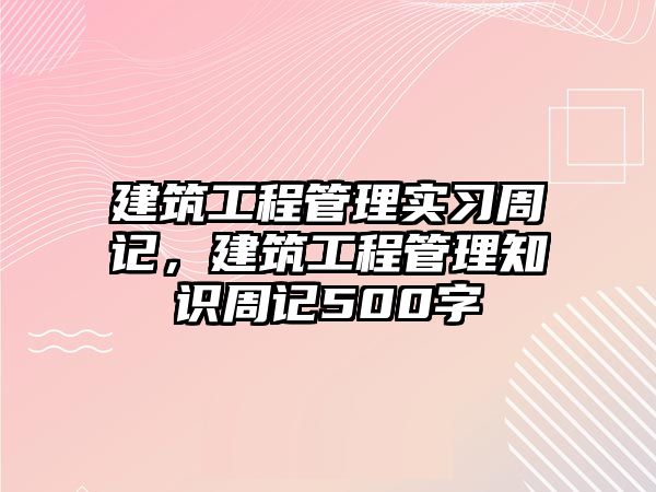 建筑工程管理實習(xí)周記，建筑工程管理知識周記500字