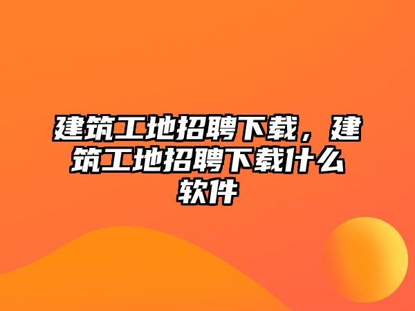 建筑工地招聘下載，建筑工地招聘下載什么軟件