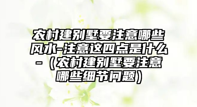 農(nóng)村建別墅要注意哪些風(fēng)水-注意這四點(diǎn)是什么-（農(nóng)村建別墅要注意哪些細(xì)節(jié)問(wèn)題）