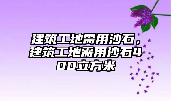 建筑工地需用沙石，建筑工地需用沙石400立方米