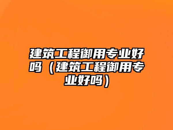 建筑工程御用專業(yè)好嗎（建筑工程御用專業(yè)好嗎）