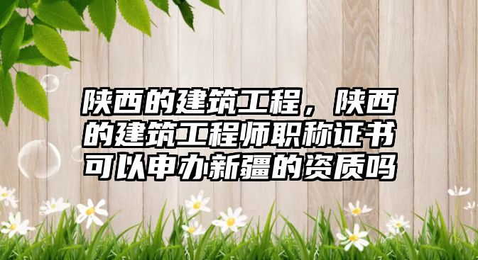 陜西的建筑工程，陜西的建筑工程師職稱證書可以申辦新疆的資質(zhì)嗎