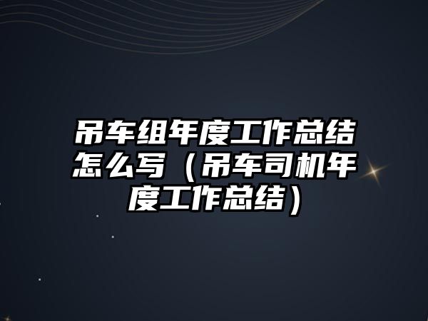 吊車組年度工作總結(jié)怎么寫（吊車司機年度工作總結(jié)）