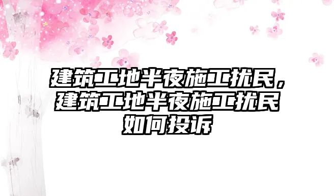 建筑工地半夜施工擾民，建筑工地半夜施工擾民如何投訴