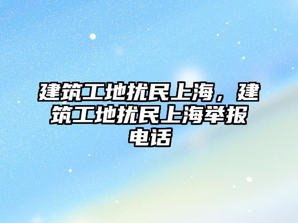 建筑工地?cái)_民上海，建筑工地?cái)_民上海舉報(bào)電話