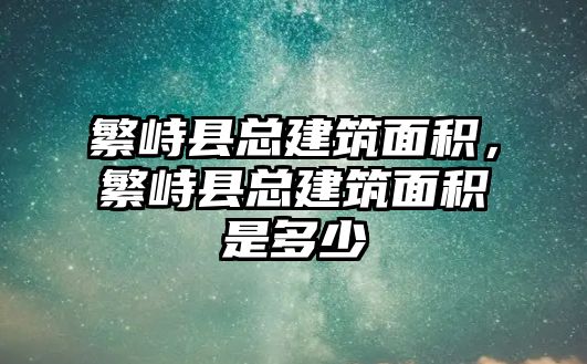 繁峙縣總建筑面積，繁峙縣總建筑面積是多少