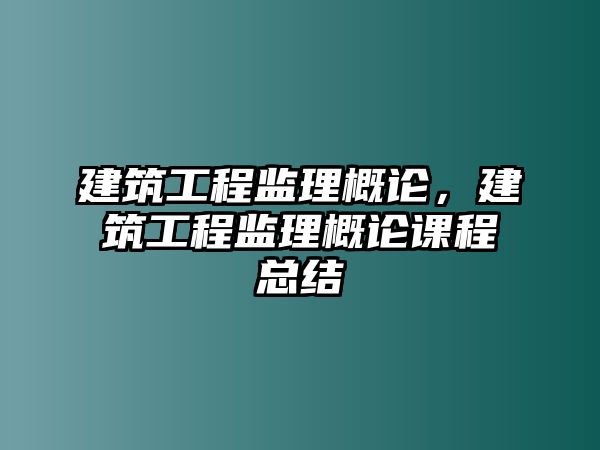 建筑工程監(jiān)理概論，建筑工程監(jiān)理概論課程總結(jié)