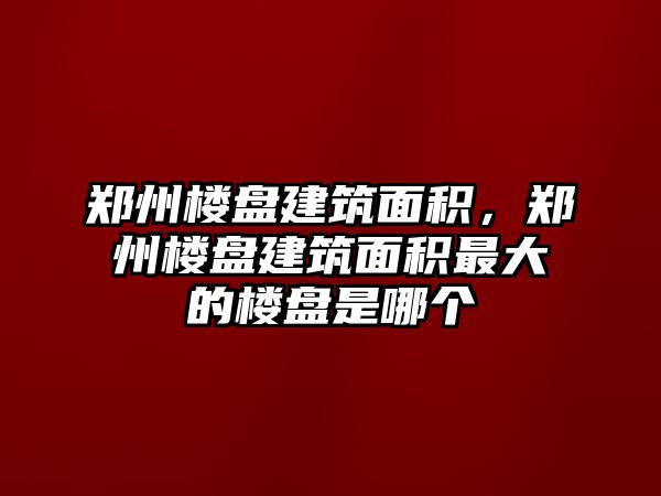 鄭州樓盤建筑面積，鄭州樓盤建筑面積最大的樓盤是哪個(gè)