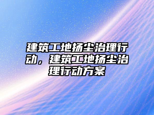 建筑工地揚塵治理行動，建筑工地揚塵治理行動方案