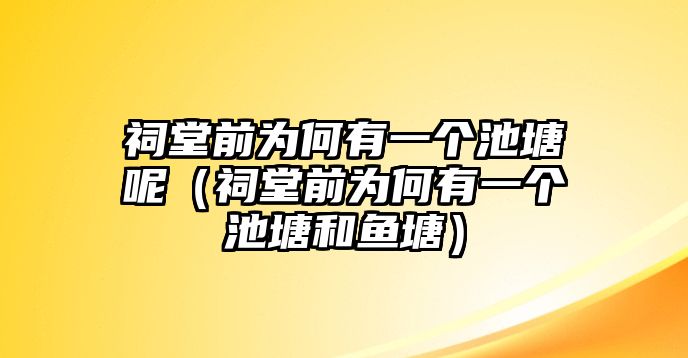 祠堂前為何有一個池塘呢（祠堂前為何有一個池塘和魚塘）