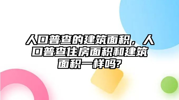 人口普查的建筑面積，人口普查住房面積和建筑面積一樣嗎?