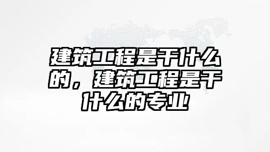 建筑工程是干什么的，建筑工程是干什么的專業(yè)