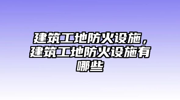 建筑工地防火設施，建筑工地防火設施有哪些