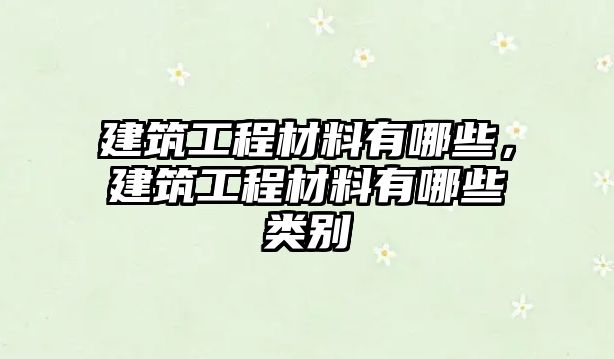 建筑工程材料有哪些，建筑工程材料有哪些類別