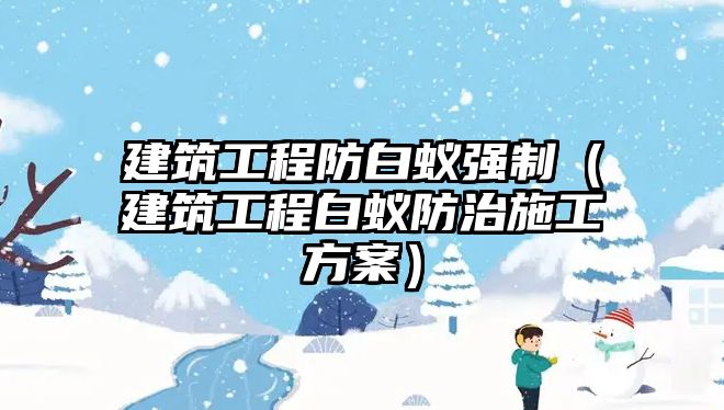 建筑工程防白蟻強制（建筑工程白蟻防治施工方案）