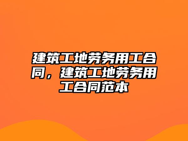 建筑工地勞務(wù)用工合同，建筑工地勞務(wù)用工合同范本