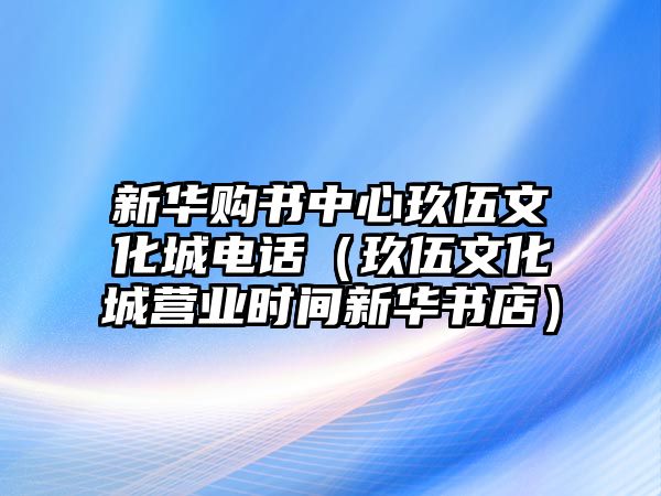 新華購書中心玖伍文化城電話（玖伍文化城營業(yè)時間新華書店）