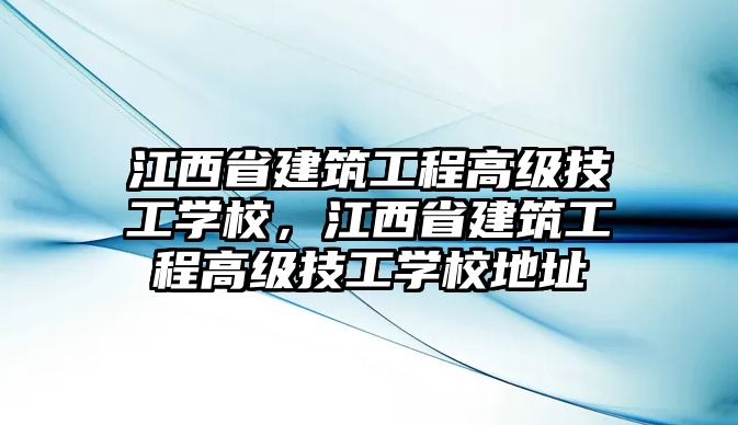 江西省建筑工程高級技工學(xué)校，江西省建筑工程高級技工學(xué)校地址