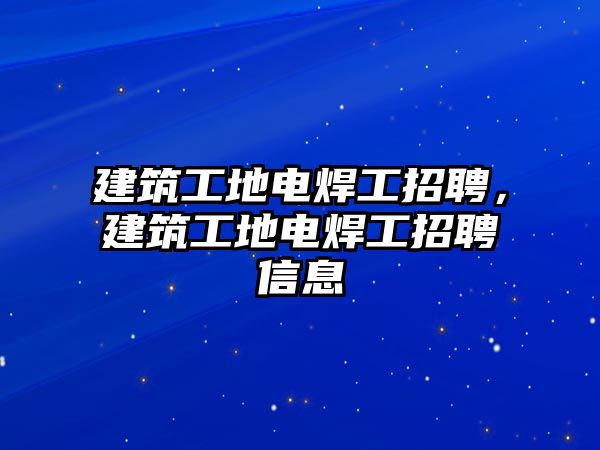 建筑工地電焊工招聘，建筑工地電焊工招聘信息