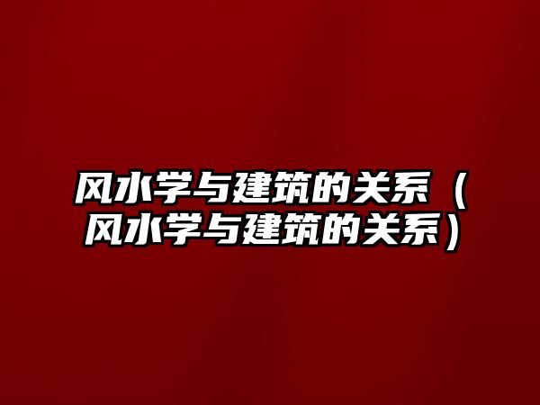 風水學與建筑的關系（風水學與建筑的關系）