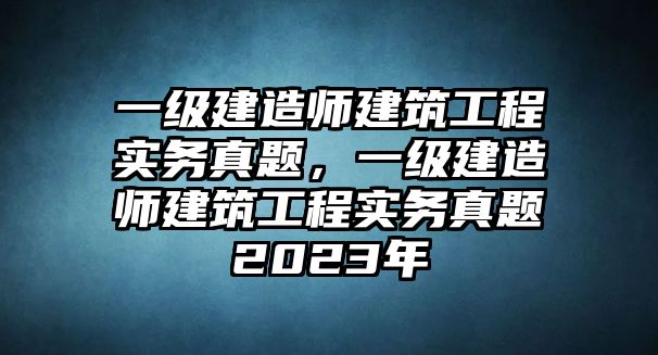 一級(jí)建造師建筑工程實(shí)務(wù)真題，一級(jí)建造師建筑工程實(shí)務(wù)真題2023年