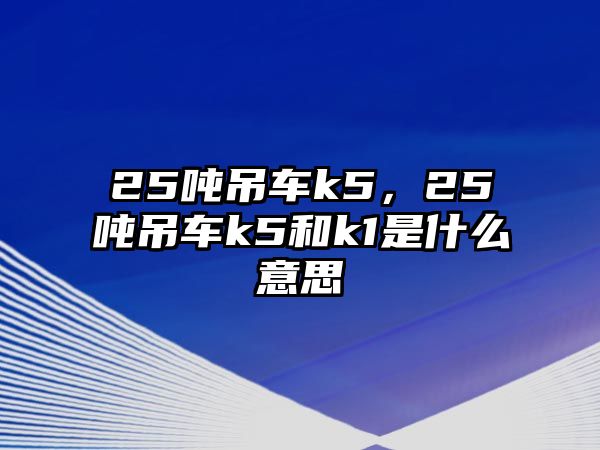 25噸吊車k5，25噸吊車k5和k1是什么意思