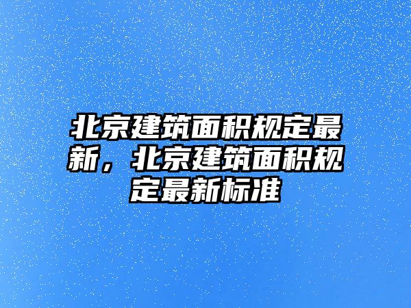 北京建筑面積規(guī)定最新，北京建筑面積規(guī)定最新標準