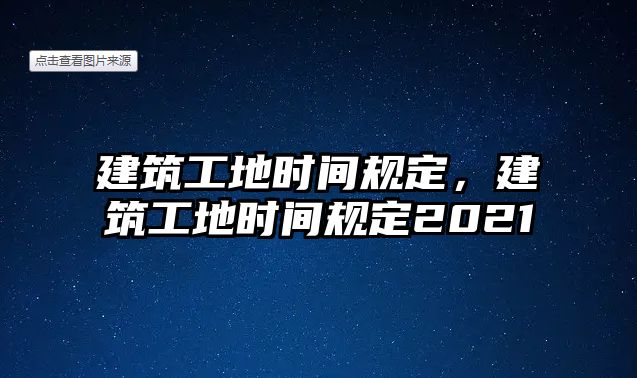 建筑工地時(shí)間規(guī)定，建筑工地時(shí)間規(guī)定2021