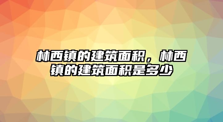 林西鎮(zhèn)的建筑面積，林西鎮(zhèn)的建筑面積是多少