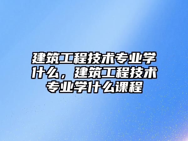 建筑工程技術專業(yè)學什么，建筑工程技術專業(yè)學什么課程