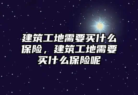 建筑工地需要買什么保險，建筑工地需要買什么保險呢