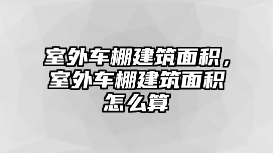 室外車棚建筑面積，室外車棚建筑面積怎么算