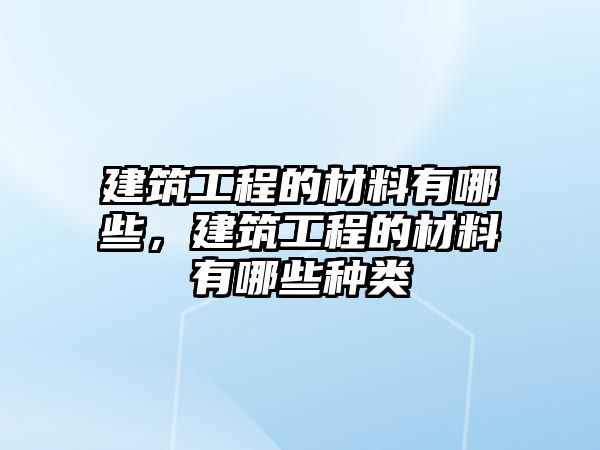 建筑工程的材料有哪些，建筑工程的材料有哪些種類