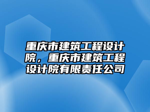 重慶市建筑工程設(shè)計(jì)院，重慶市建筑工程設(shè)計(jì)院有限責(zé)任公司