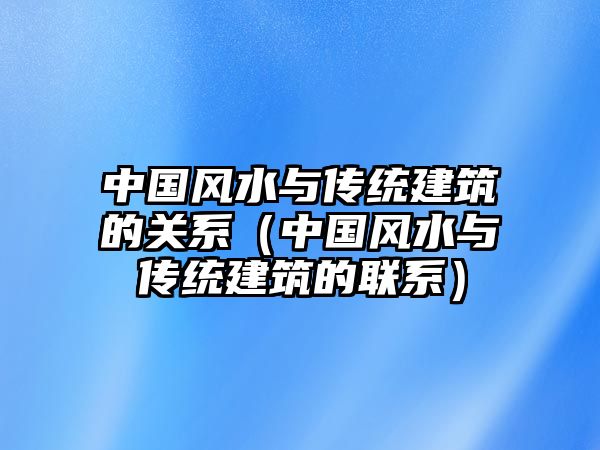 中國風(fēng)水與傳統(tǒng)建筑的關(guān)系（中國風(fēng)水與傳統(tǒng)建筑的聯(lián)系）