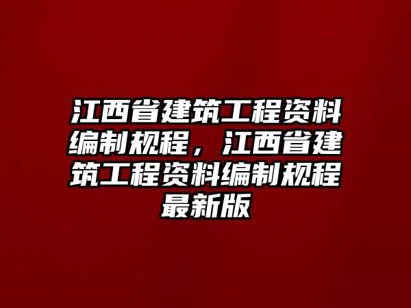 江西省建筑工程資料編制規(guī)程，江西省建筑工程資料編制規(guī)程最新版