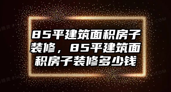 85平建筑面積房子裝修，85平建筑面積房子裝修多少錢