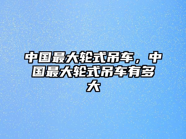 中國(guó)最大輪式吊車，中國(guó)最大輪式吊車有多大