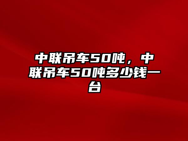 中聯(lián)吊車50噸，中聯(lián)吊車50噸多少錢一臺