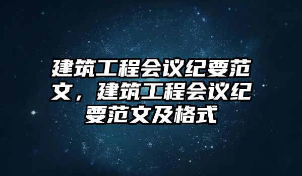 建筑工程會議紀(jì)要范文，建筑工程會議紀(jì)要范文及格式