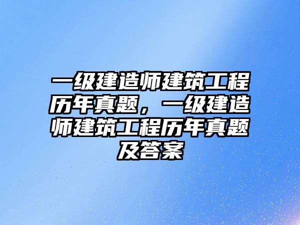 一級建造師建筑工程歷年真題，一級建造師建筑工程歷年真題及答案