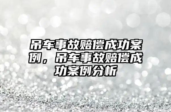 吊車事故賠償成功案例，吊車事故賠償成功案例分析