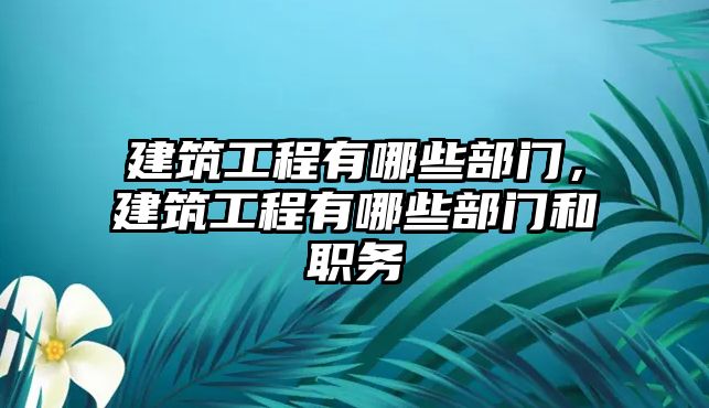 建筑工程有哪些部門，建筑工程有哪些部門和職務(wù)