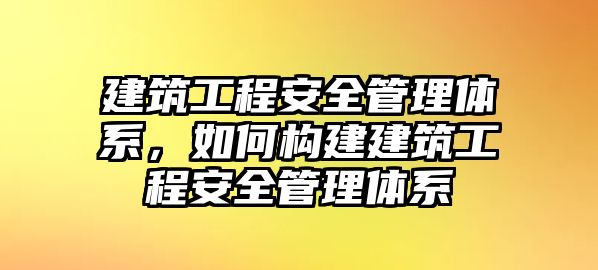 建筑工程安全管理體系，如何構(gòu)建建筑工程安全管理體系