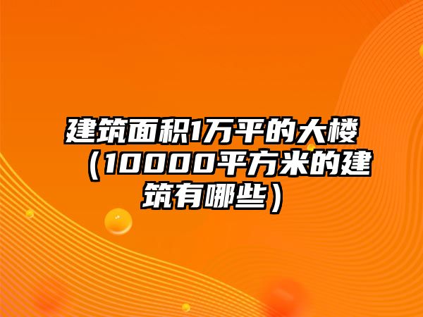 建筑面積1萬(wàn)平的大樓（10000平方米的建筑有哪些）