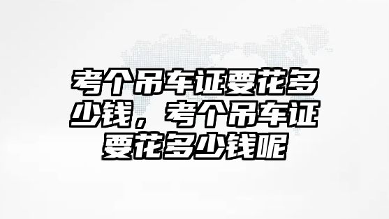 考個吊車證要花多少錢，考個吊車證要花多少錢呢